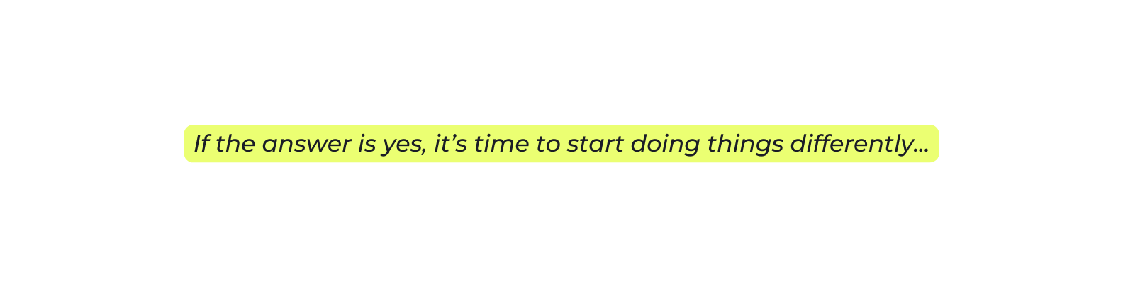 If the answer is yes it s time to start doing things differently