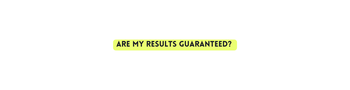 ARE MY RESULTS GUARANTEED